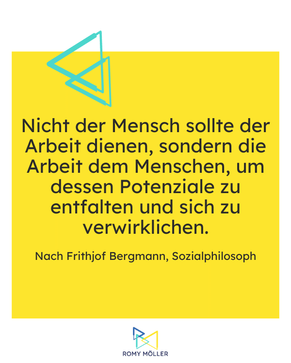 Definition New Work Ursprung. Auf dem Bild steht der Satz: Nicht der Mensch sollte der Arbeit dienen, sondern die Arbeit dem Menschen, um dessen Potenziale zu entfalten und sich zu verwirklichen. - nach Frithjof Bergmann, Sozialphilosoph.